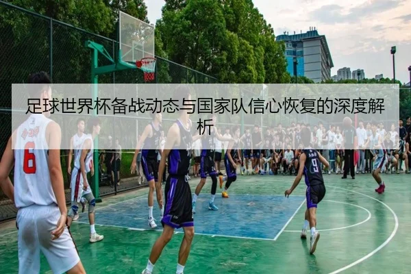 足球世界杯备战动态与国家队信心恢复的深度解析